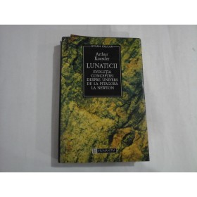 LUNATICII - Evolutia conceptiei despre Univers de la Pitagora la Newton - Arthur Koestler